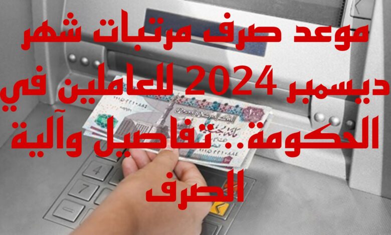 موعد صرف مرتبات شهر ديسمبر 2024 للعاملين في الحكومة